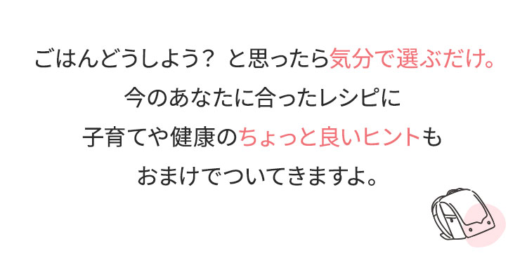 ごはんどうしよう？と思ったら気分で選ぶだけ。今のあなたに合ったレシピに子育てや健康のちょっと良いヒントもおまけでついてきますよ。