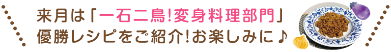 来月は「一石二鳥！変身料理部門」優勝レシピをご紹介！お楽しみに♪