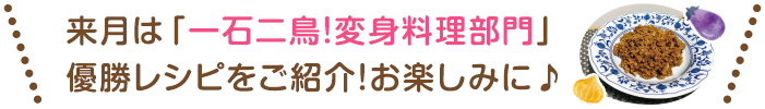 来月は「一石二鳥！変身料理部門」優勝レシピをご紹介！お楽しみに♪
