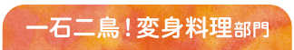 一石二鳥!変身料理部門