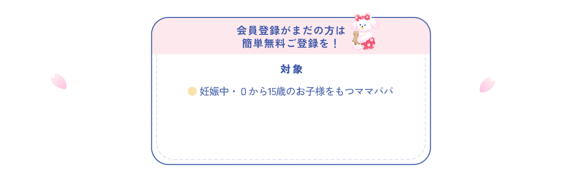 会員登録がまだの方は 簡単無料ご登録を！対象：妊娠中・0から15歳のお子様をもつママパパ