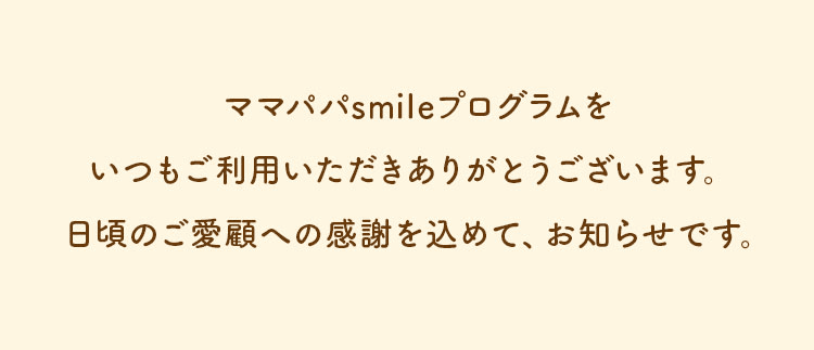 ママパパsmileプログラムをいつもご利用いただきありがとうございます。日頃のご愛顧への感謝を込めて、お知らせです。