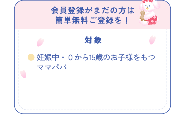 会員登録がまだの方は 簡単無料ご登録を！対象：妊娠中・0から15歳のお子様をもつママパパ