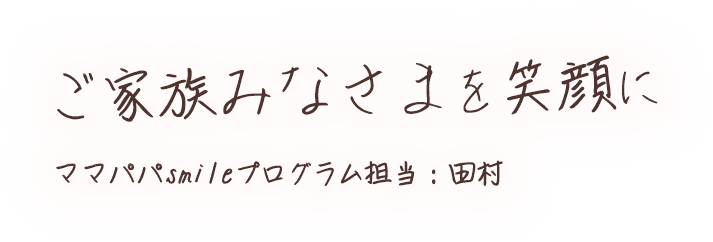 ご家族みなさまを笑顔に ママパパsmileプログラム担当：田村