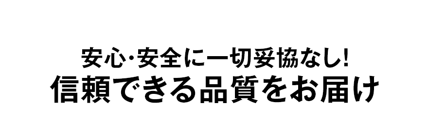 安心・安全に一切妥協なし！信頼できる品質をお届け