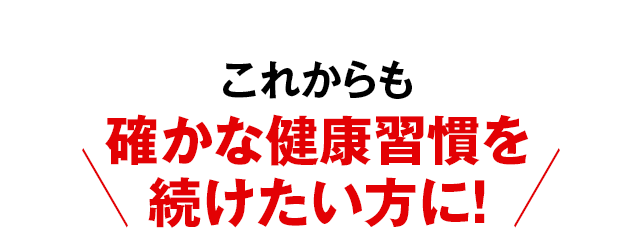 これからも確かな健康習慣を続けたい方に!