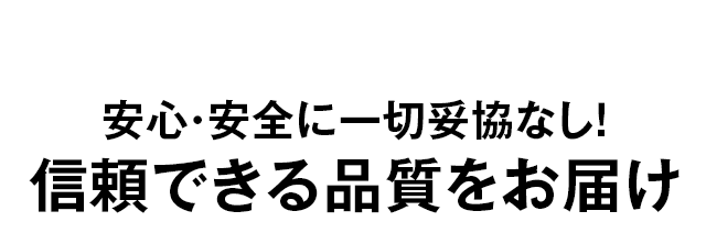 安心・安全に一切妥協なし！信頼できる品質をお届け