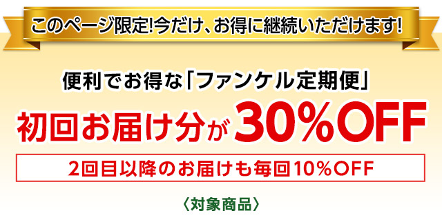 このページ限定! 今だけ、お得にお申込みいただけます! 便利でお得な「ファンケル定期便」初回お届け分が30%OFF 2回目以降のお届けも毎回10%OFF 〈対象商品〉