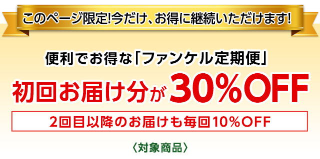 このページ限定！ 今だけ、お得にお申込みいただけます！　便利でお得な「ファンケル定期便」初回お届け分が30％OFF　2回目以降のお届けも毎回10％OFF　〈対象商品〉