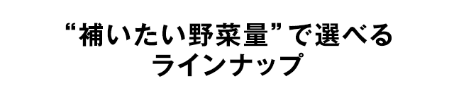 “補いたい野菜量”で選べるラインナップ