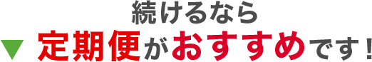 続けるなら ▼ 定期便がおすすめです！