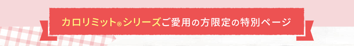 カロリミット®シリーズご愛用の方限定の特別ページ