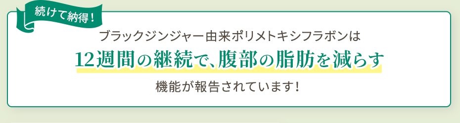 続けて納得! ブラックジンジャー由来ポリメトキシフラボンは12週間の継続で、腹部の脂肪を減らす機能が報告されています!