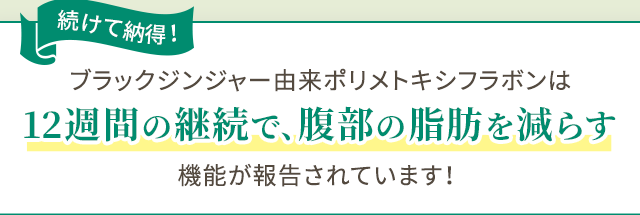 続けて納得! ブラックジンジャー由来ポリメトキシフラボンは12週間の継続で、腹部の脂肪を減らす機能が報告されています!