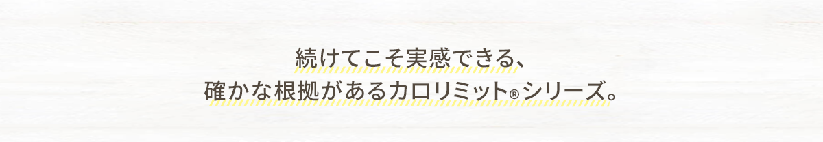 続けてこそ実感できる、確かな根拠があるカロリミット®シリーズ。