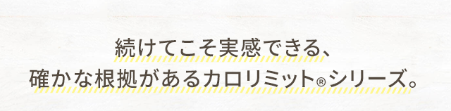続けてこそ実感できる、確かな根拠があるカロリミット®シリーズ。