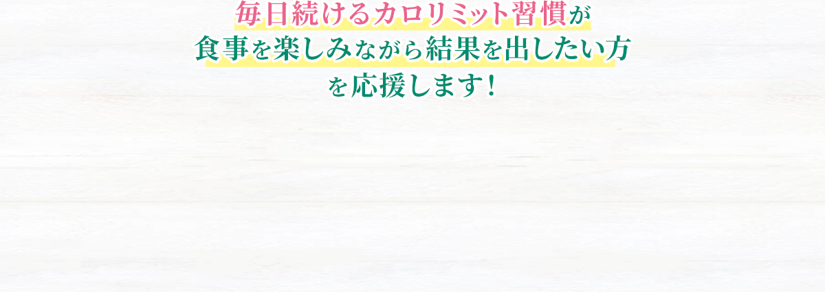 毎日続けるカロリミット習慣が食事を楽しみながら結果を出したい方を応援します！