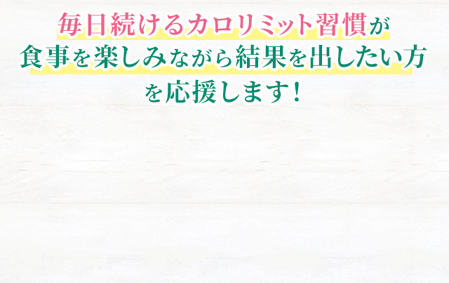 毎日続けるカロリミット習慣が食事を楽しみながら結果を出したい方を応援します！