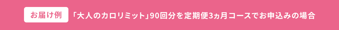 お届け例 「大人のカロリミット」90回分を定期便3ヵ月コースでお申込みの場合