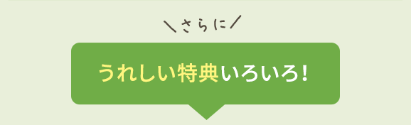 さらに うれしい特典いろいろ！