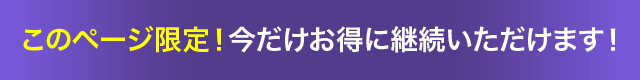 このページ限定！今だけお得に継続いただけます！