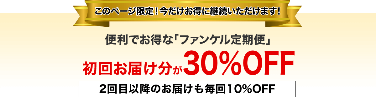 このページ限定！今だけお得に継続いただけます！ 便利でお得な「ファンケル定期便」初回お届け分が30％OFF 2回目以降のお届けも毎回10%OFF