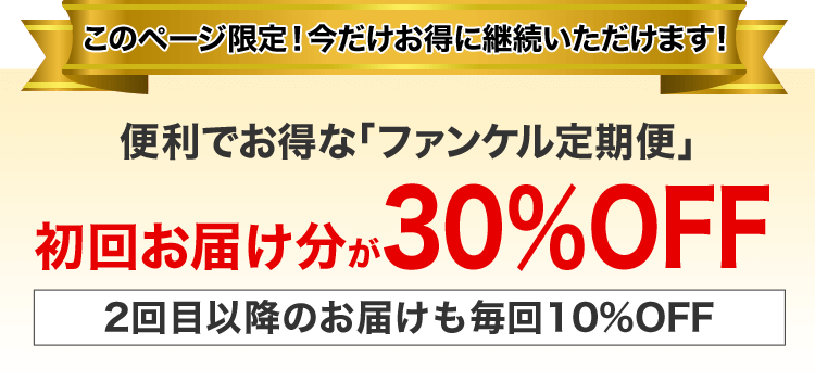 このページ限定!今だけお得に継続いただけます! 便利でお得な「ファンケル定期便」初回お届け分が30%OFF 2回目以降のお届けも毎回10%OFF