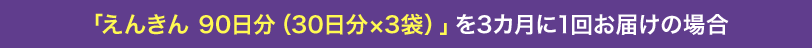 「えんきん 90日分（30日分×3袋）」を3カ月に1回お届けの場合