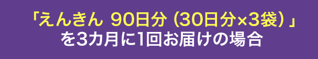 「えんきん 90日分（30日分×3袋）」を3カ月に1回お届けの場合