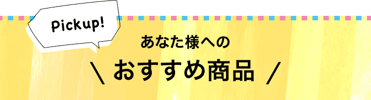 Pickup! あなた様へのおすすめ商品