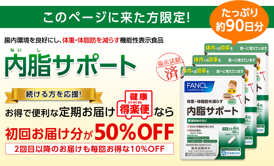 このページに来た方限定! たっぷり約90日分 腸内環境を良好にし、体重・体脂肪を減らす機能性表示食品 内脂サポート 続ける方を応援! お得で便利な定期お届け健康・得楽便なら 初回お届け分が 50%OFF 2回目以降のお届けも毎回お得な10%OFF