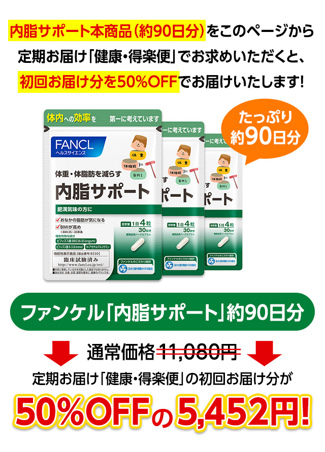 内脂サポート本商品(約90日分)をこのページから定期お届け「健康・得楽便」でお求めいただくと、初回お届け分を50%OFFでお届けいたします! たっぷり約90日分 ファンケル「内脂サポート」約90日分 通常価格11,080円 定期お届け「健康・得楽便」の初回お届け分が50%OFFの5,452円!