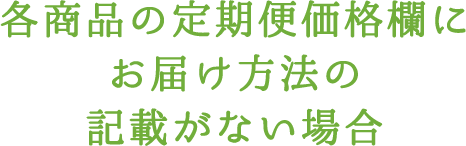 各商品の定期便価格欄にお届け方法の記載がない場合