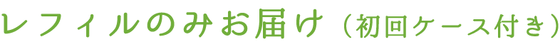 レフィルのみお届け（初回ケース付き）