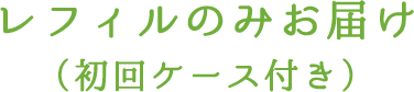 レフィルのみお届け（初回ケース付き）