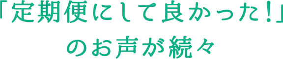 「定期便にして良かった！」のお声が続々