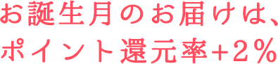お誕生月のお届けは、ポイント還元率+2%