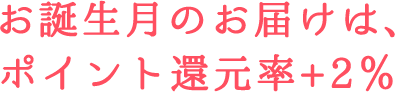 お誕生月のお届けは、ポイント還元率+2％