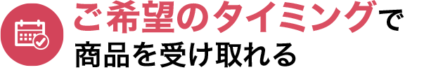 ご希望のタイミングで商品を受け取れる