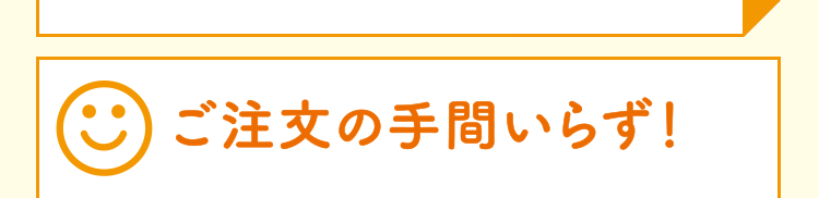 ご注文の手間いらず！