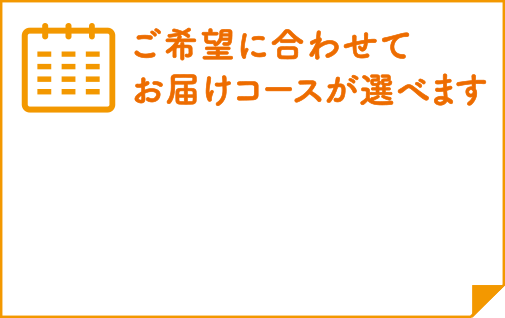 ご希望に合わせてお届けコースが選べます