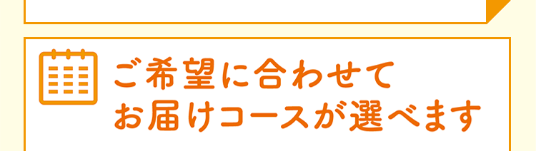 ご希望に合わせてお届けコースが選べます