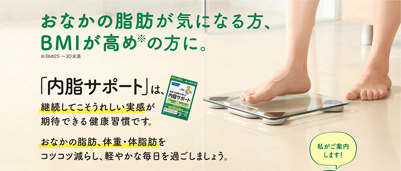 おなかの脂肪が気になる方、BMIが高め※の方に。※BMI25~30未満 「内脂サポート」は、継続してこそうれしい実感が期待できる健康習慣です。 おなかの脂肪、体重・体脂肪をコツコツ減らし、軽やかな毎日を過ごしましょう。