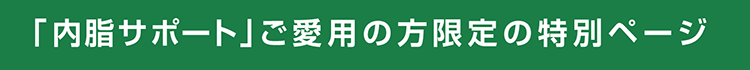 「内脂サポート」ご愛用の方限定の特別ページ