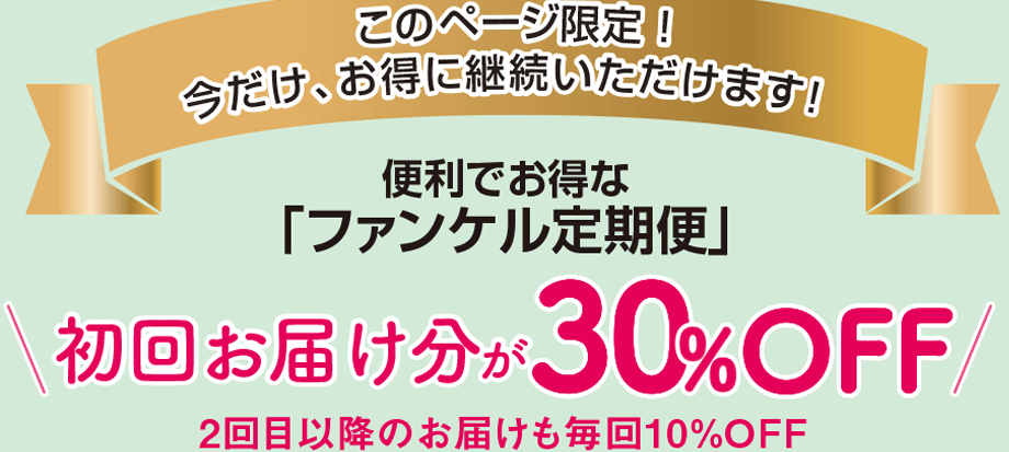 このページ限定 ！今だけ、お得に継続いただけます！ 便利でお得な「ファンケル定期便」 初回お届け分が30％OFF 2回目以降のお届けも毎回10%OFF