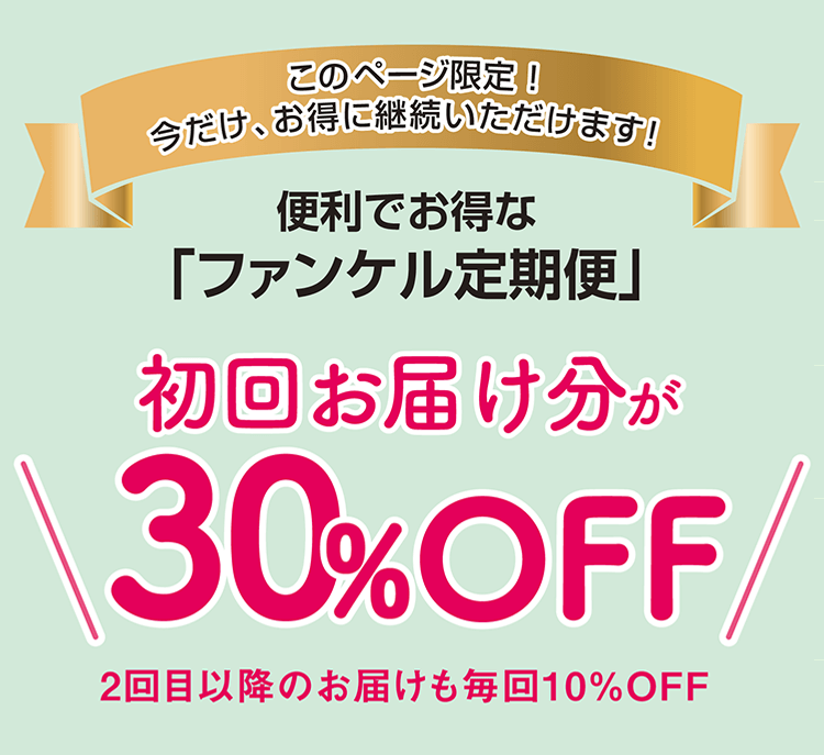 このページ限定！ 今だけ、お得に継続いただけます！ 便利でお得な「ファンケル定期便」 初回お届け分が30％OFF 2回目以降のお届けも毎回10%OFF