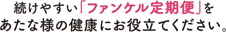 続けやすい「ファンケル定期便」をあなた様の健康にお役立てください