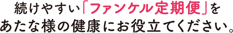 続けやすい「ファンケル定期便」をあたな様の健康にお役立てください。