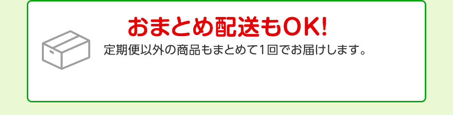 おまとめ配送もOK!定期便以外の商品もまとめて1回でお届けします。