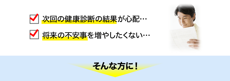 ・次回の健康診断の結果が心配… ・将来の不安事を増やしたくない… そんな方に！